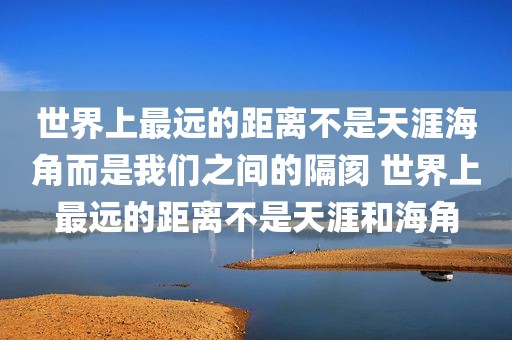 世界上最远的距离不是天涯海角而是我们之间的隔阂 世界上最远的距离不是天涯和海角