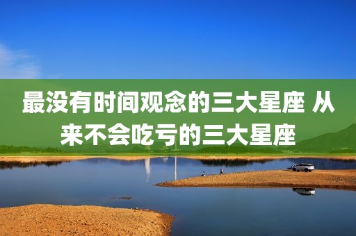 最没有时间观念的三大星座 从来不会吃亏的三大星座