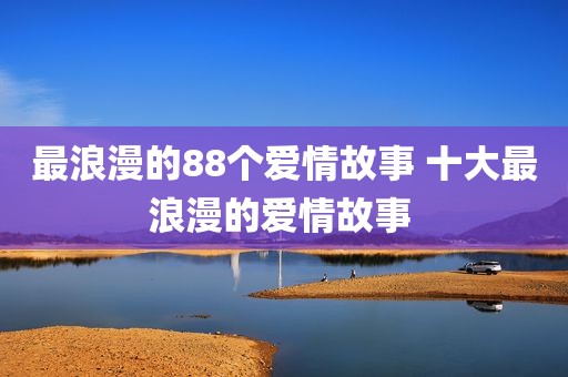 最浪漫的88个爱情故事 十大最浪漫的爱情故事 