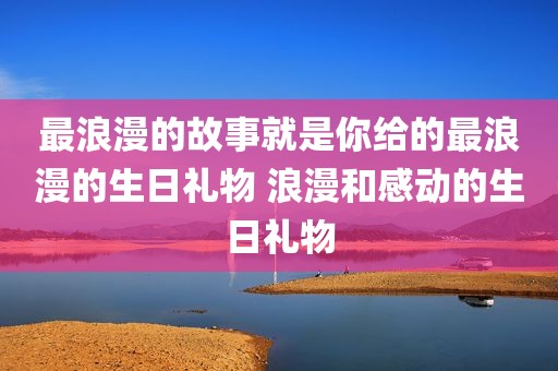 最浪漫的故事就是你给的最浪漫的生日礼物 浪漫和感动的生日礼物
