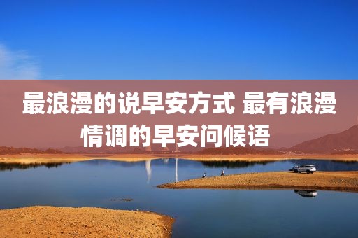 最浪漫的说早安方式 最有浪漫情调的早安问候语 