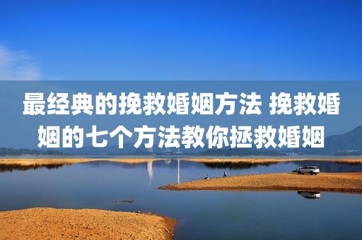 最经典的挽救婚姻方法 挽救婚姻的七个方法教你拯救婚姻