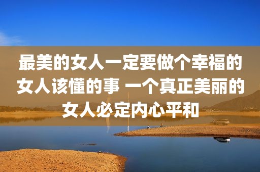最美的女人一定要做个幸福的女人该懂的事 一个真正美丽的女人必定内心平和