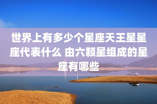 世界上有多少个星座天王星星座代表什么 由六颗星组成的星座有哪些