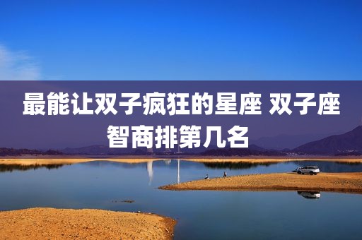 最能让双子疯狂的星座 双子座智商排第几名 