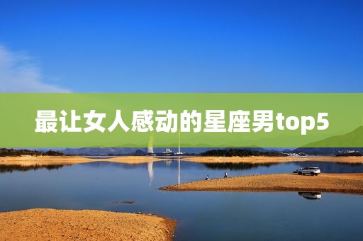 最让女人感动的星座男top5