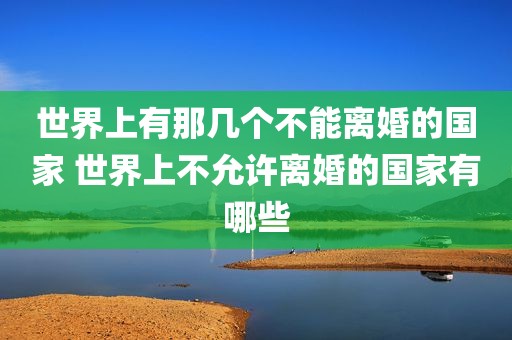 世界上有那几个不能离婚的国家 世界上不允许离婚的国家有哪些