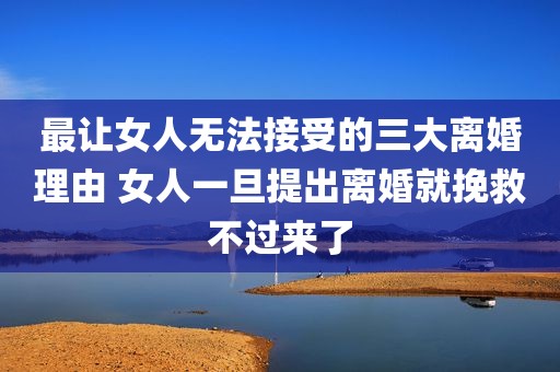 最让女人无法接受的三大离婚理由 女人一旦提出离婚就挽救不过来了