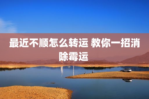最近不顺怎么转运 教你一招消除霉运 