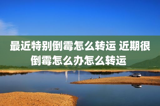 最近特别倒霉怎么转运 近期很倒霉怎么办怎么转运 