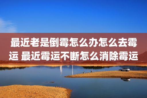 最近老是倒霉怎么办怎么去霉运 最近霉运不断怎么消除霉运