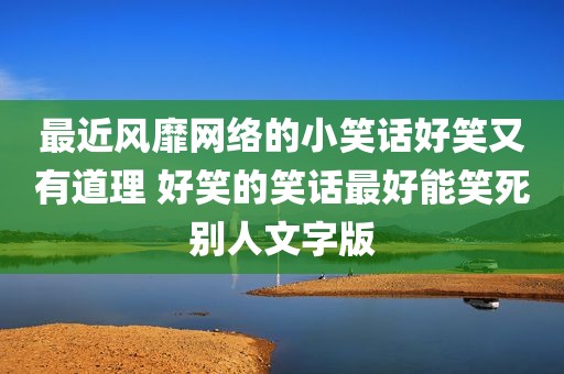 最近风靡网络的小笑话好笑又有道理 好笑的笑话最好能笑死别人文字版