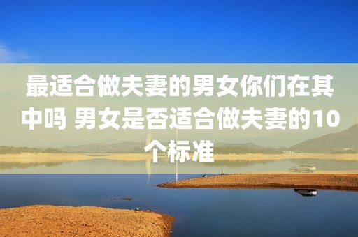 最适合做夫妻的男女你们在其中吗 男女是否适合做夫妻的10个标准