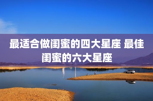 最适合做闺蜜的四大星座 最佳闺蜜的六大星座