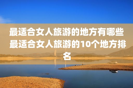 最适合女人旅游的地方有哪些 最适合女人旅游的10个地方排名
