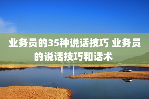 业务员的35种说话技巧 业务员的说话技巧和话术 