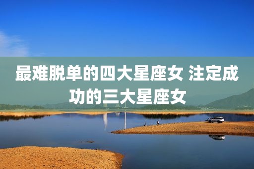 最难脱单的四大星座女 注定成功的三大星座女