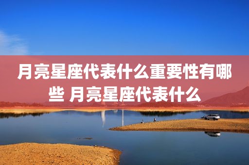 月亮星座代表什么重要性有哪些 月亮星座代表什么