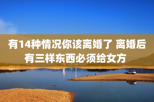 有14种情况你该离婚了 离婚后有三样东西必须给女方 