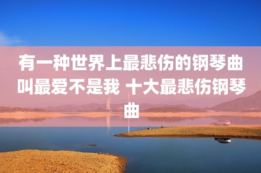 有一种世界上最悲伤的钢琴曲叫最爱不是我 十大最悲伤钢琴曲
