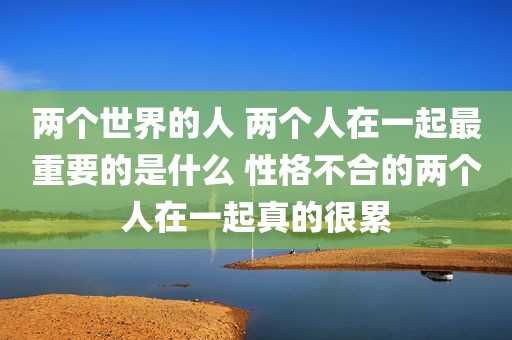 两个世界的人 两个人在一起最重要的是什么 性格不合的两个人在一起真的很累