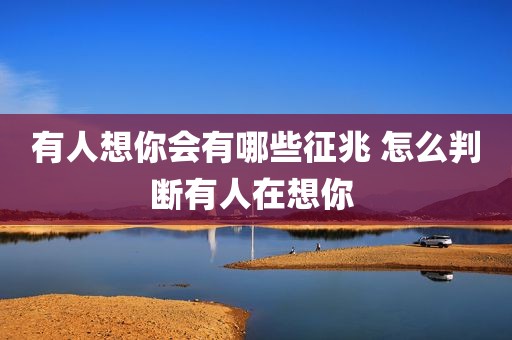 有人想你会有哪些征兆 怎么判断有人在想你 