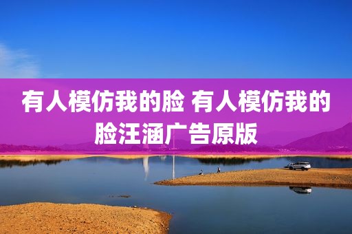 有人模仿我的脸 有人模仿我的脸汪涵广告原版