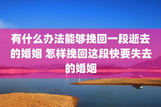 有什么办法能够挽回一段逝去的婚姻 怎样挽回这段快要失去的婚姻