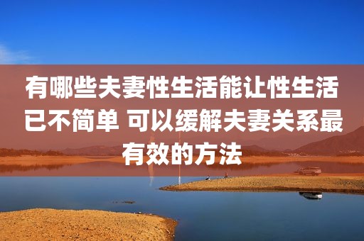 有哪些夫妻性生活能让性生活已不简单 可以缓解夫妻关系最有效的方法