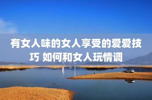 有女人味的女人享受的爱爱技巧 如何和女人玩情调