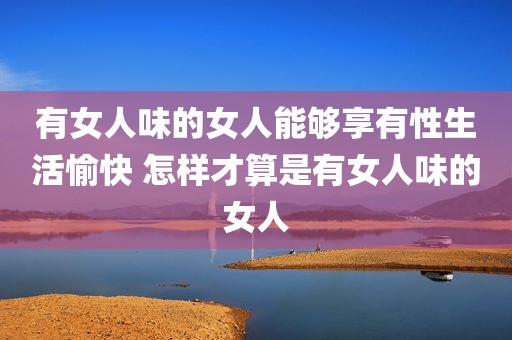 有女人味的女人能够享有性生活愉快 怎样才算是有女人味的女人