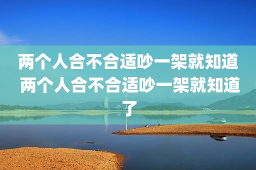两个人合不合适吵一架就知道 两个人合不合适吵一架就知道了