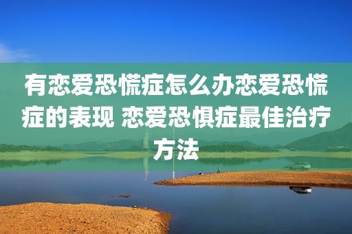 有恋爱恐慌症怎么办恋爱恐慌症的表现 恋爱恐惧症最佳治疗方法