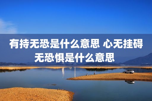 有持无恐是什么意思 心无挂碍无恐惧是什么意思 