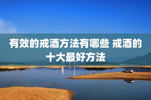 有效的戒酒方法有哪些 戒酒的十大最好方法