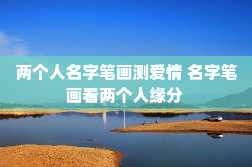 两个人名字笔画测爱情 名字笔画看两个人缘分 