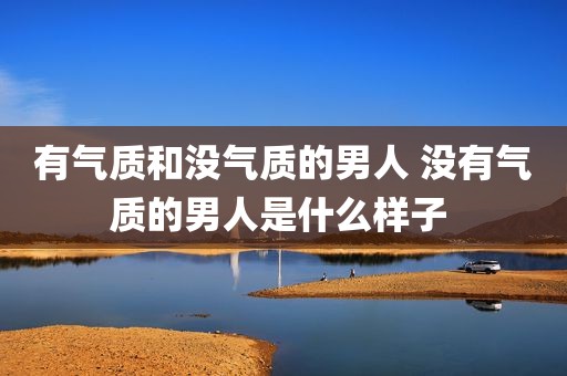 有气质和没气质的男人 没有气质的男人是什么样子 