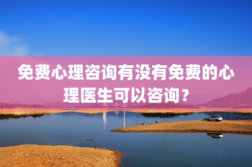 免费心理咨询有没有免费的心理医生可以咨询？