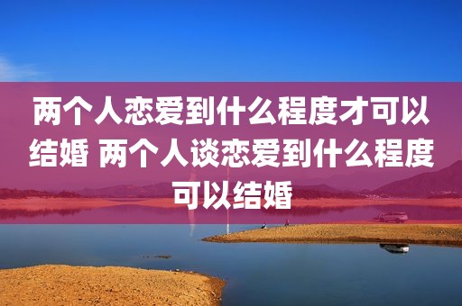 两个人恋爱到什么程度才可以结婚 两个人谈恋爱到什么程度可以结婚