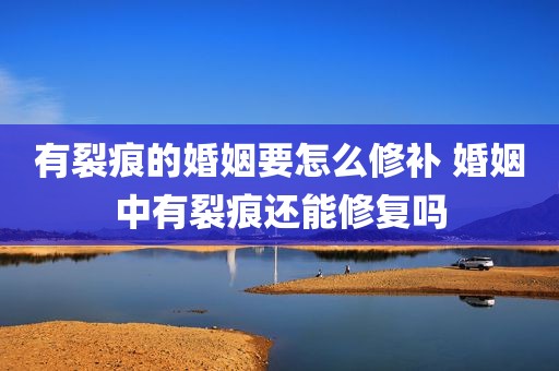 有裂痕的婚姻要怎么修补 婚姻中有裂痕还能修复吗