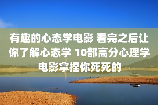 有趣的心态学电影 看完之后让你了解心态学 10部高分心理学电影拿捏你死死的