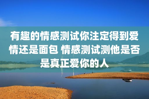 有趣的情感测试你注定得到爱情还是面包 情感测试测他是否是真正爱你的人