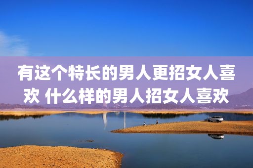 有这个特长的男人更招女人喜欢 什么样的男人招女人喜欢