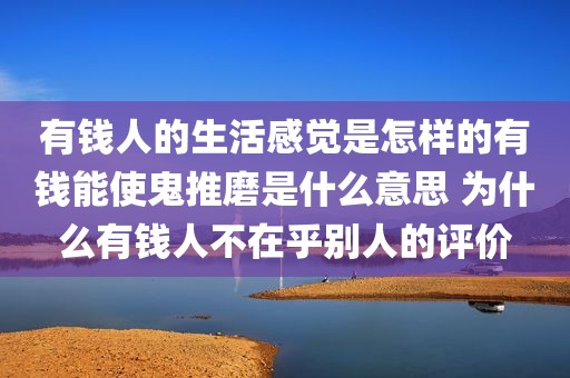 有钱人的生活感觉是怎样的有钱能使鬼推磨是什么意思 为什么有钱人不在乎别人的评价