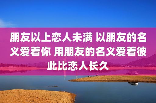 朋友以上恋人未满 以朋友的名义爱着你 用朋友的名义爱着彼此比恋人长久