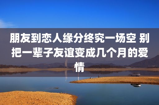 朋友到恋人缘分终究一场空 别把一辈子友谊变成几个月的爱情