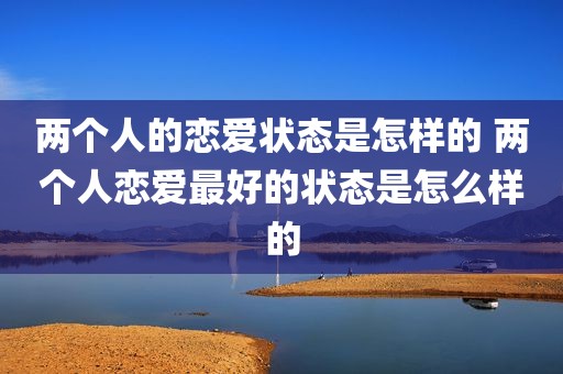 两个人的恋爱状态是怎样的 两个人恋爱最好的状态是怎么样的