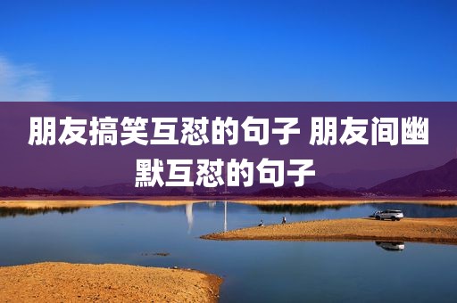 朋友搞笑互怼的句子 朋友间幽默互怼的句子 
