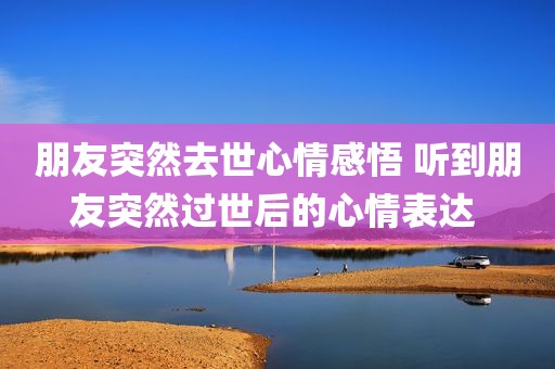 朋友突然去世心情感悟 听到朋友突然过世后的心情表达 