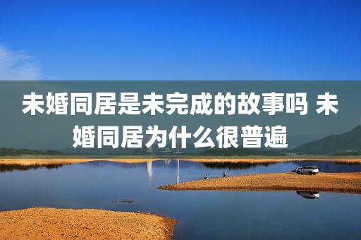 未婚同居是未完成的故事吗 未婚同居为什么很普遍